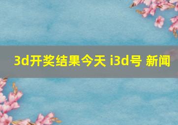 3d开奖结果今天 i3d号 新闻